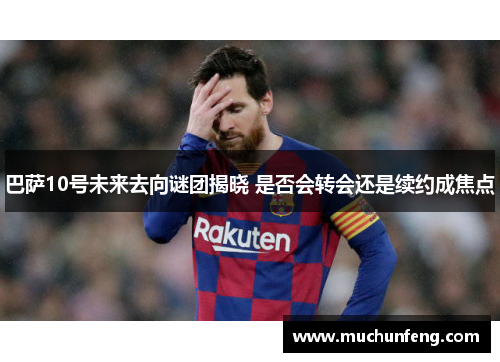巴萨10号未来去向谜团揭晓 是否会转会还是续约成焦点
