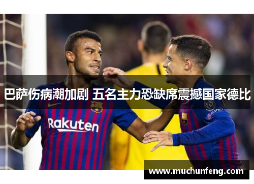 巴萨伤病潮加剧 五名主力恐缺席震撼国家德比