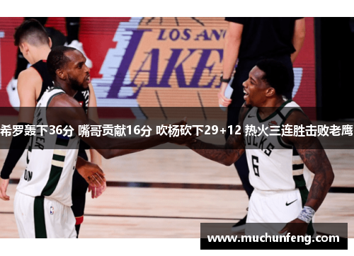 希罗轰下36分 嘴哥贡献16分 吹杨砍下29+12 热火三连胜击败老鹰 希罗轰下36分 嘴哥贡献16分 吹杨砍下29+12 热火三连胜击败老鹰