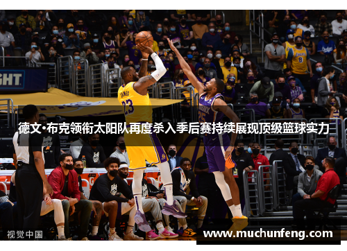 德文·布克领衔太阳队再度杀入季后赛持续展现顶级篮球实力 德文·布克领衔太阳队再度杀入季后赛持续展现顶级篮球实力